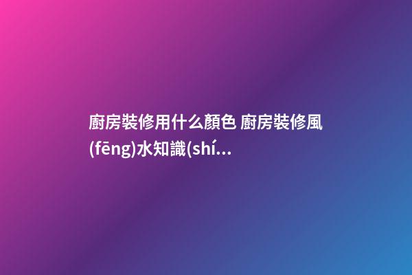 廚房裝修用什么顏色 廚房裝修風(fēng)水知識(shí)大全